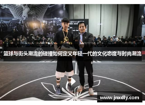 篮球与街头潮流的碰撞如何定义年轻一代的文化态度与时尚潮流