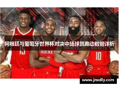 阿根廷与葡萄牙世界杯对决中场球员跑动数据详析