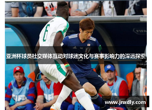 亚洲杯球员社交媒体互动对球迷文化与赛事影响力的深远探索