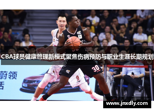 CBA球员健康管理新模式聚焦伤病预防与职业生涯长期规划