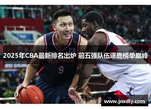 2025年CBA最新排名出炉 前五强队伍逐鹿榜单巅峰