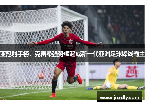 亚冠射手榜：克雷桑强势崛起成新一代亚洲足球锋线霸主