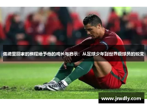 佩德里回家的旅程给予他的成长与启示：从足球少年到世界级球员的蜕变