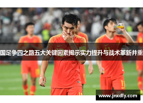 国足争四之路五大关键因素揭示实力提升与战术革新并重