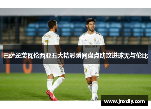 巴萨逆袭瓦伦西亚五大精彩瞬间盘点助攻进球无与伦比