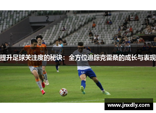 提升足球关注度的秘诀：全方位追踪克雷桑的成长与表现