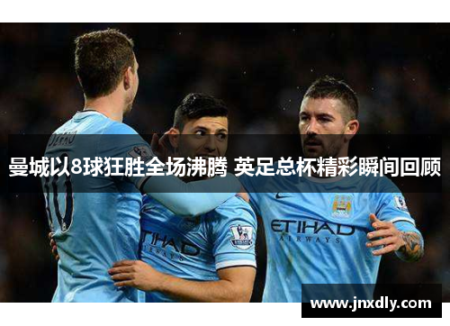 曼城以8球狂胜全场沸腾 英足总杯精彩瞬间回顾