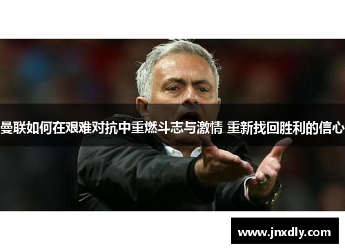 曼联如何在艰难对抗中重燃斗志与激情 重新找回胜利的信心