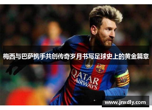 梅西与巴萨携手共创传奇岁月书写足球史上的黄金篇章