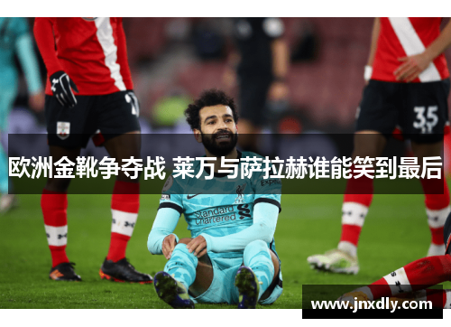 欧洲金靴争夺战 莱万与萨拉赫谁能笑到最后