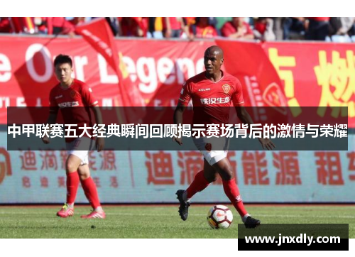 中甲联赛五大经典瞬间回顾揭示赛场背后的激情与荣耀