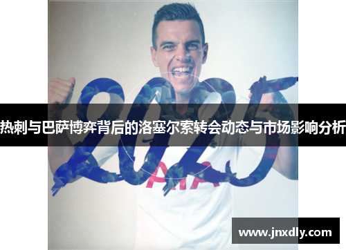 热刺与巴萨博弈背后的洛塞尔索转会动态与市场影响分析