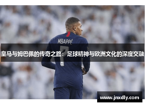 皇马与姆巴佩的传奇之路:足球精神与欧洲文化的深度交融 皇马与姆巴佩的传奇之路:足球精神与欧洲文化的深度交融