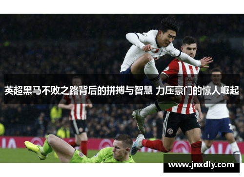 英超黑马不败之路背后的拼搏与智慧 力压豪门的惊人崛起 英超黑马不败之路背后的拼搏与智慧 力压豪门的惊人崛起
