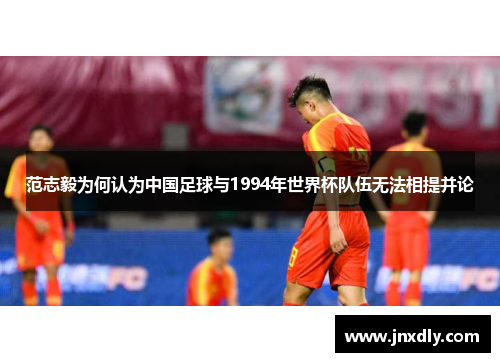 范志毅为何认为中国足球与1994年世界杯队伍无法相提并论