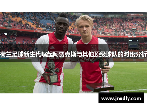 荷兰足球新生代崛起阿贾克斯与其他顶级球队的对比分析