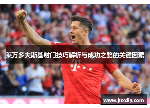 莱万多夫斯基射门技巧解析与成功之路的关键因素