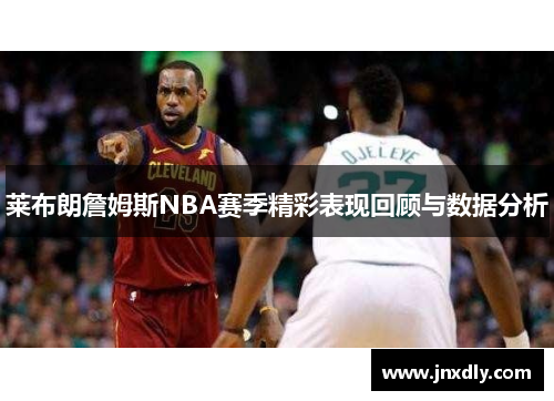 莱布朗詹姆斯NBA赛季精彩表现回顾与数据分析