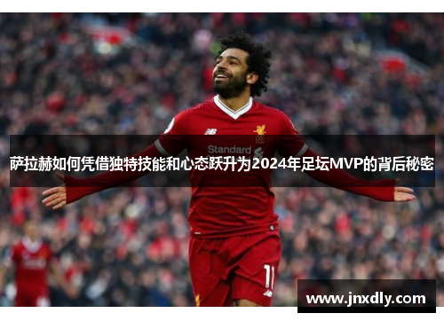 萨拉赫如何凭借独特技能和心态跃升为2024年足坛MVP的背后秘密