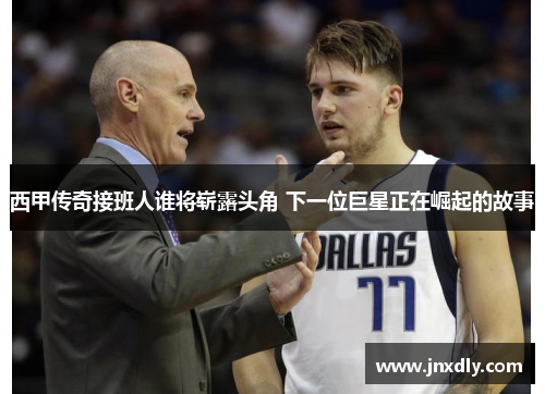 西甲传奇接班人谁将崭露头角 下一位巨星正在崛起的故事