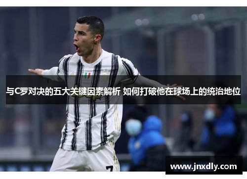 与C罗对决的五大关键因素解析 如何打破他在球场上的统治地位 与C罗对决的五大关键因素解析 如何打破他在球场上的统治地位