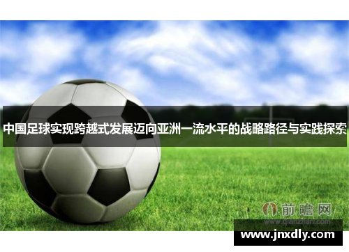 中国足球实现跨越式发展迈向亚洲一流水平的战略路径与实践探索 中国足球实现跨越式发展迈向亚洲一流水平的战略路径与实践探索