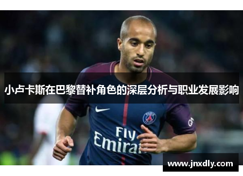 小卢卡斯在巴黎替补角色的深层分析与职业发展影响 小卢卡斯在巴黎替补角色的深层分析与职业发展影响
