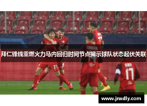 拜仁锋线重燃火力马内回归时间节点揭示球队状态起伏关联