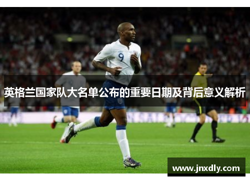 英格兰国家队大名单公布的重要日期及背后意义解析