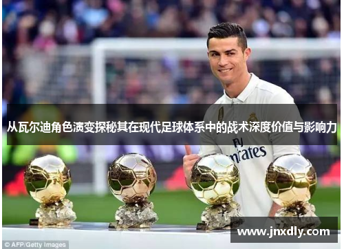 从瓦尔迪角色演变探秘其在现代足球体系中的战术深度价值与影响力