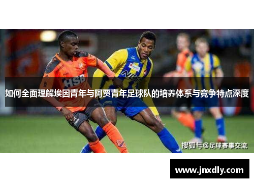 如何全面理解埃因青年与阿贾青年足球队的培养体系与竞争特点深度