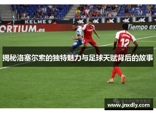 揭秘洛塞尔索的独特魅力与足球天赋背后的故事 揭秘洛塞尔索的独特魅力与足球天赋背后的故事