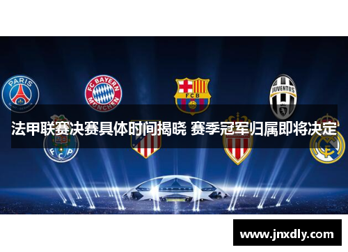 法甲联赛决赛具体时间揭晓 赛季冠军归属即将决定 法甲联赛决赛具体时间揭晓 赛季冠军归属即将决定