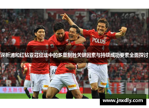 深析浦和红钻亚冠征途中的多重制胜关键因素与持续成功要素全面探讨 深析浦和红钻亚冠征途中的多重制胜关键因素与持续成功要素全面探讨