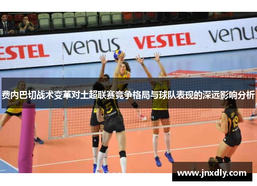 费内巴切战术变革对土超联赛竞争格局与球队表现的深远影响分析